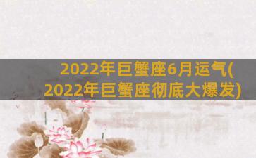 2022年巨蟹座6月运气(2022年巨蟹座彻底大爆发)