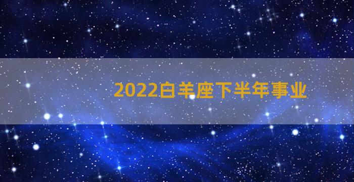 2022白羊座下半年事业
