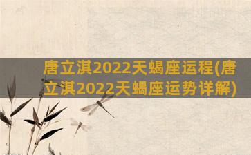 唐立淇2022天蝎座运程(唐立淇2022天蝎座运势详解)