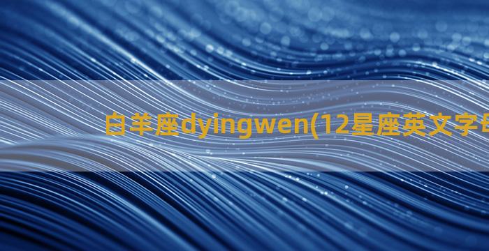 白羊座dyingwen(12星座英文字母缩写)