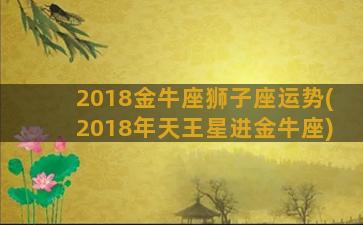 2018金牛座狮子座运势(2018年天王星进金牛座)