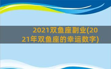 2021双鱼座副业(2021年双鱼座的幸运数字)