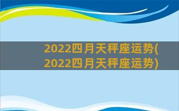 2022四月天秤座运势(2022四月天秤座运势)