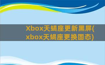 Xbox天蝎座更新黑屏(xbox天蝎座更换固态)
