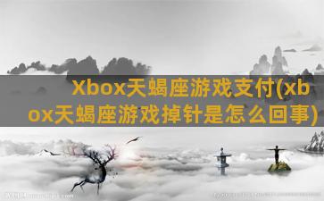 Xbox天蝎座游戏支付(xbox天蝎座游戏掉针是怎么回事)