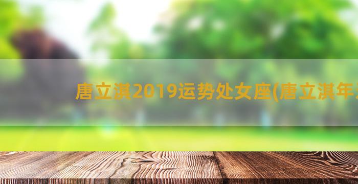 唐立淇2019运势处女座(唐立淇年运)