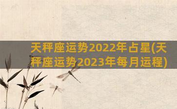 天秤座运势2022年占星(天秤座运势2023年每月运程)