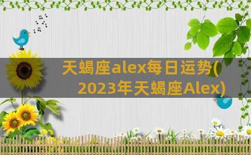 天蝎座alex每日运势(2023年天蝎座Alex)