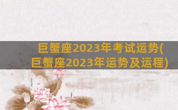 巨蟹座2023年考试运势(巨蟹座2023年运势及运程)