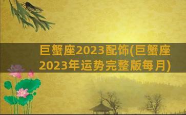 巨蟹座2023配饰(巨蟹座2023年运势完整版每月)